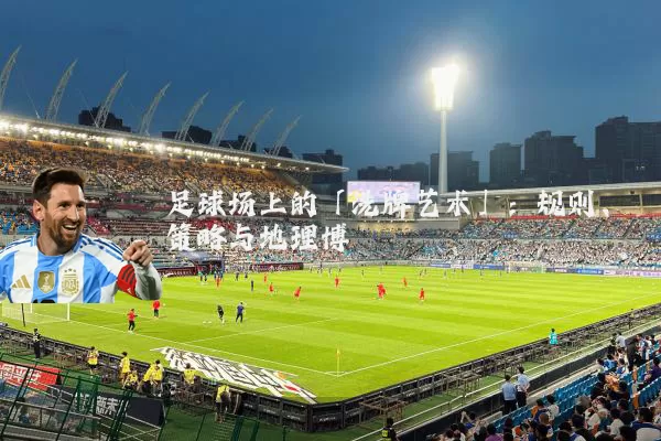 足球场上的「洗牌艺术」：规则、策略与地理博弈
