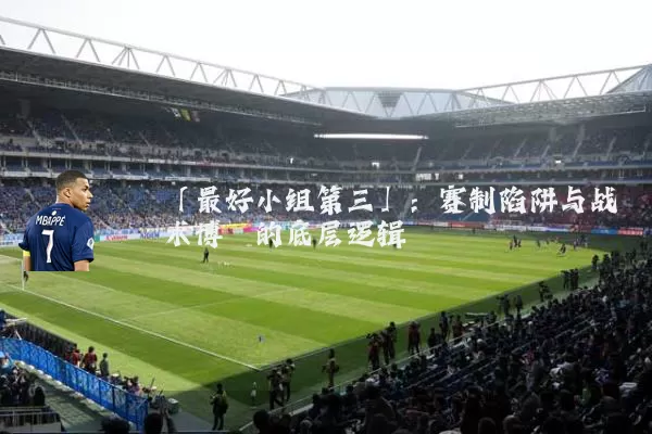 「最好小组第三」:赛制陷阱与战术博弈的底层逻辑