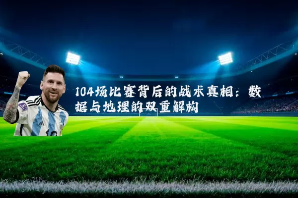 104场比赛背后的战术真相：数据与地理的双重解构