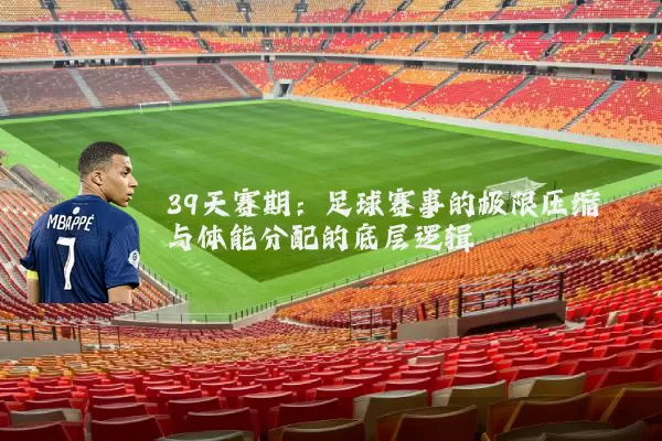 39天赛期:足球赛事的极限压缩与体能分配的底层逻辑