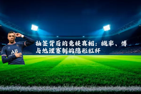 抽签背后的竞技真相：概率、博弈与地理赛制的隐形杠杆