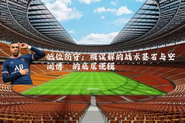 低位防守：被误解的战术基石与空间博弈的底层逻辑