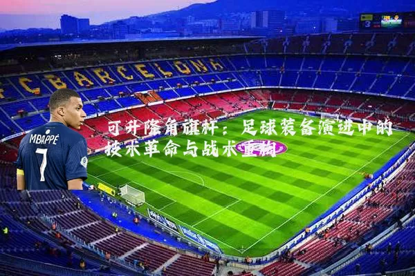 可升降角旗杆：足球装备演进中的技术革命与战术重构
