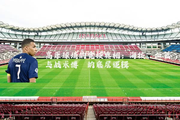 高原球场的竞技真相：海拔、血氧与战术博弈的底层逻辑