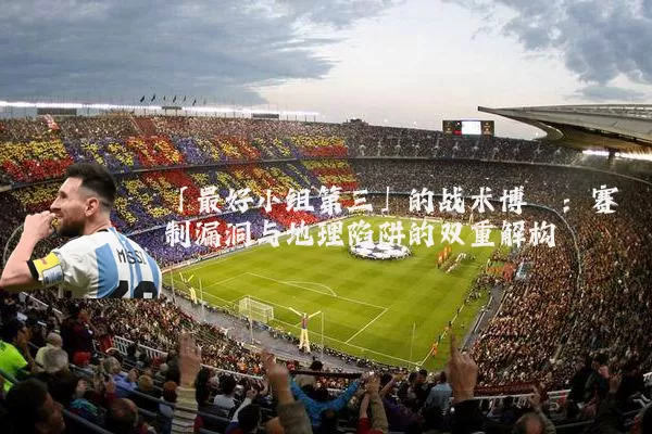 「最好小组第三」的战术博弈：赛制漏洞与地理陷阱的双重解构