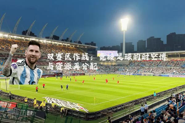 双赛区作战：竞技足球的时空博弈与资源再分配
