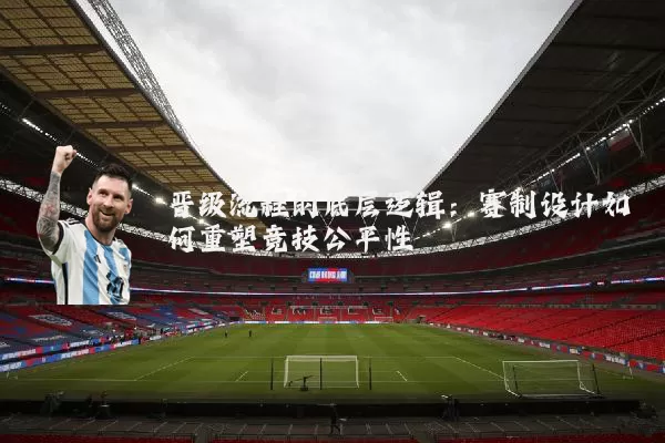 晋级流程的底层逻辑：赛制设计如何重塑竞技公平性
