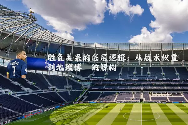 胜负关系的底层逻辑：从战术权重到地理博弈的解构