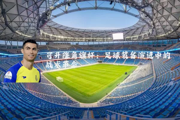 可升降角旗杆：足球装备演进中的战术革命