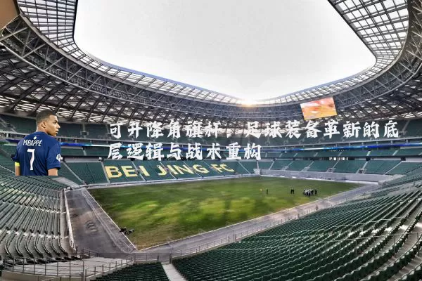 可升降角旗杆：足球装备革新的底层逻辑与战术重构