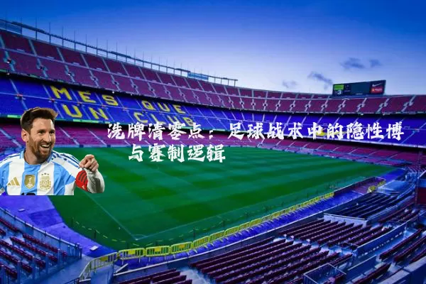洗牌清零点：足球战术中的隐性博弈与赛制逻辑