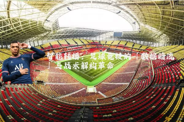 智能转播：足球竞技的「数据暗流」与战术解构革命