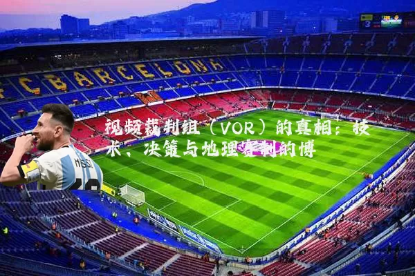 视频裁判组（VOR）的真相：技术、决策与地理赛制的博弈