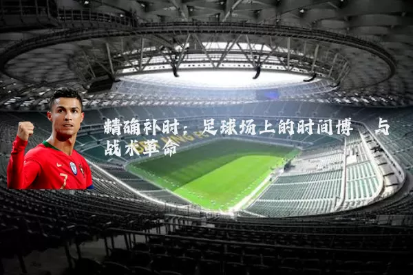 精确补时：足球场上的时间博弈与战术革命